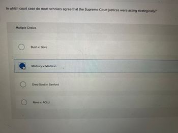 In which court case do most scholars agree that the Supreme Court justices were acting strategically?
Multiple Choice
O
O
O
Bush v. Gore
Marbury v. Madison
Dred Scott v. Sanford
Reno v. ACLU