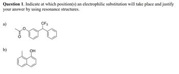 Question 1. Indicate at which position(s) an electrophilic substitution will take place and justify
your answer by using resonance structures.
a)
b)
OH
CF3