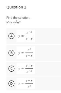 Question 2
Find the solution.
y'-y =y?ex
e
A
y =
c+x
ex
y =
C-x
C+x
у
C-x
y
ex
B,
