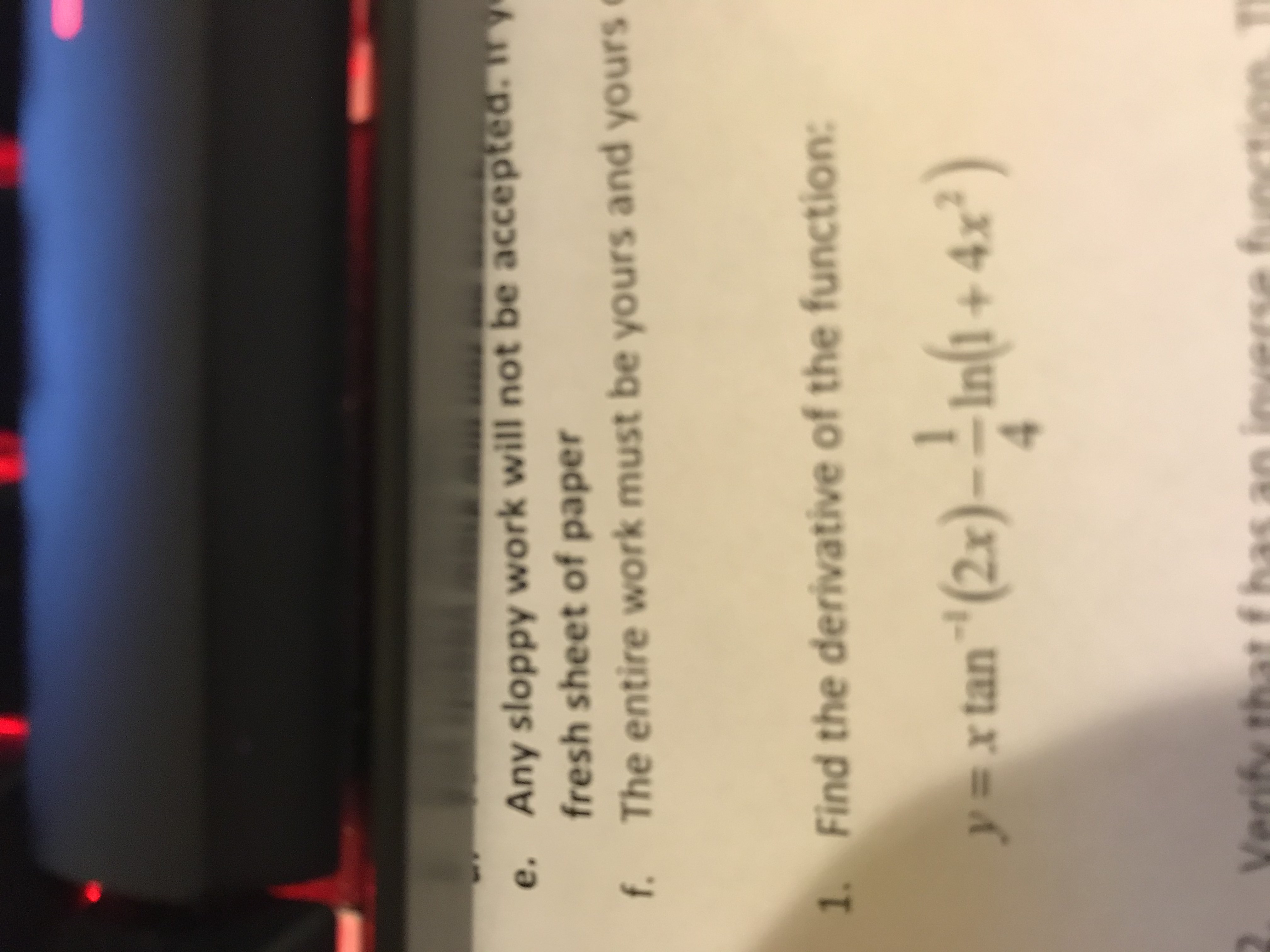 Any sloppy work will not be accepted.
fresh sheet of paper
e.
The entire work must be yours and yours
f.
Find the derivative of the function:
1.
Infi+ 4x)
y=x tan"(2x)-
Verify th
