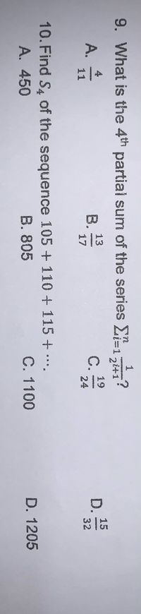 9. What is the 4th partial sum of the series E-1541
1
4
A.
11
13
B.
17
15
D.
32
19
24
10. Find S4 of the sequence 105 +110 + 115 + ..
A. 450
B. 805
C. 1100
D. 1205
