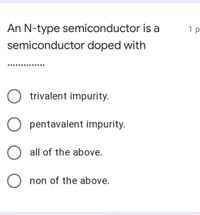 An N-type semiconductor is a
1 p
semiconductor doped with
O trivalent impurity.
O pentavalent impurity.
O all of the above.
O non of the above.
