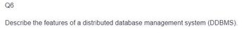 Q6
Describe the features of a distributed database management system (DDBMS).