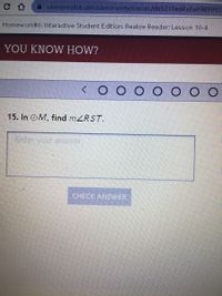 savvasrealize.com/community/classes/db5210ed4a0a4989992
Homework#6: Interactive Student Edition: Realize Reader: Lesson 10-4
YOU KNOW HOW?
<O O O O O O O
15. In OM, find MZRST.
Enter your answer.
CHECK ANSVWVER
