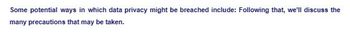 Some potential ways in which data privacy might be breached include: Following that, we'll discuss the
many precautions that may be taken.