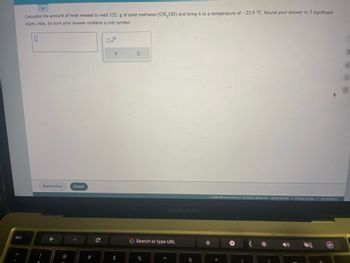 **Transcription for Educational Website**

---

**Problem Statement:**

Calculate the amount of heat needed to melt 1.52 g of solid methanol (CH₃OH) and bring it to a temperature of -23.9°C. Round your answer to 3 significant digits. Also, be sure your answer contains a unit symbol.

**Input Box**

[Text input space]

**Action Buttons:**

1. **'x' Button** - Possibly a reset or delete function for the input.
2. **Circular Arrow Button** - Likely a refresh or re-calculate function.

**Instructions:**
- Enter your answer with the appropriate unit in the provided text box.
- Use the 'Check' button to verify your answer.
- Explore the 'Explanation' section for detailed solutions or guidance.

**Additional Information:**

This exercise is designed to enhance your understanding of thermodynamics and the application of heat transfer equations. Ensure all calculations are precise, and remember to account for the conversion of units where necessary.

**Footer:**

- © 2023 KAPOW/HHLEC. All Rights Reserved.
- Terms of Use | Privacy Center | Accessibility

---