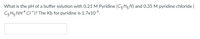 What is the pH of a buffer solution with 0.21 M Pyridine (C5 H5 N) and 0.35 M pyridine chloride (
C5 H5 NH* CI)? The Kb for pyridine is 1.7x10-9.
