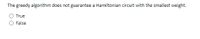 The greedy algorithm does not guarantee a Hamiltonian circuit with the smallest weight.
True
False
