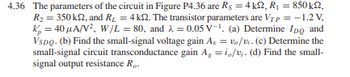 4.36 The parameters of the circuit in Figure P4.36 are Rs = 4k, R₁ = 850k,
R₂ = 350k, and R₁ = 4 ks2. The transistor parameters are VT p = -1.2 V,
k₁ = 40 μA/V², W/L = 80, and = 0.05 V-1. (a) Determine IDQ and
VsDQ. (b) Find the small-signal voltage gain A, vo/vi. (c) Determine the
small-signal circuit transconductance gain Agio/v. (d) Find the small-
signal output resistance R..