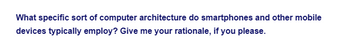 What specific sort of computer architecture do smartphones and other mobile
devices typically employ? Give me your rationale, if you please.