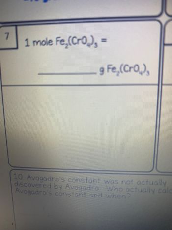 7
1 mole Fe₂(CrO₂)₂ =
g Fe,(Cro),
10. Avogadro's constant was not actually
discovered by Avogadro Who actually calc
Avogadro's constant and when?