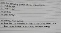 291
al ov
lom
Given the following parfial electron configurations,
I (Ne] 353p²
I CHe] 2s² 2p5
LEFF
I [Kr] 55
IV [Nel 35-3p4
a) Identify each element.
of atomíc size.
increasing
b) Rank the four elements în order
Of
c) Rank them in order of increasing Tonizatron energy
