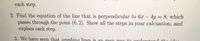 each step.
2. Find the equation of the line that is perpendicular to 6x – 4y = 8, which
passes through the point (6, 2). Show all the steps in your calcuation, and
explain each step.
3. We have seen that graphina lines is an easy way to undoratond tho idon
