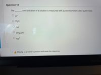 Question 10
The
concentration of a solution is measured with a potentiometer called a pH meter.
H*
O H20
OH
CH3CO"
Na+
A Moving to another question will save this response.
MacBoo
