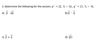 3. Determine the following for the vectors: p = [2, 3, 6], q= [1, 5, 4].
a) p - 2q
b) p q
c) px q
d) lpl