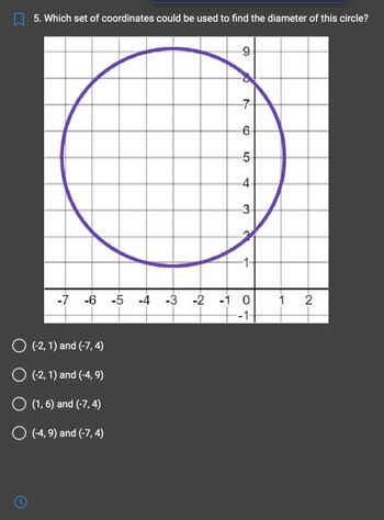 5. Which set of coordinates could be used to find the diameter of this circle?
-7 -6 -5 -4 -3
O (-2, 1) and (-7, 4)
O (-2, 1) and (-4, 9)
O (1,6) and (-7,4)
O (-4, 9) and (-7, 4)
-2
-9-
O
-7-
-6-
-5-
-4-
3-
-1 0
--1-
1 2