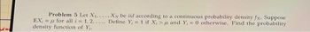 Problem 5 Let X₁.....Xy be iid according to
EX= for all i=1,2,.... Define Y = 1 if X, >
density function of Y₁.
a continuous probability density fx. Suppose
and Y₁ = 0 otherwise. Find the probability