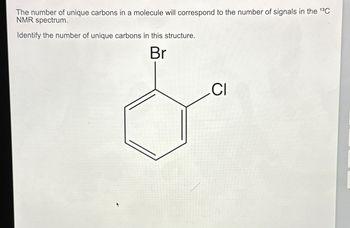 The number of unique carbons in a molecule will correspond to the number of signals in the ¹³C
NMR spectrum.
Identify the number of unique carbons in this structure.
Br
CI