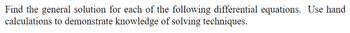 Find the general solution for each of the following differential equations. Use hand
calculations to demonstrate knowledge of solving techniques.