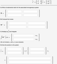 ; -
-Зе
-2e
y +
-8 3
A. Write a fundamental matrix for the associated homogeneous system
B. Compute the inverse
y-1 =
C. Multiply by g and integrate
+C1
dt =
+c2
(Do not include c1 and c2 in your answers).
D. Give the solution to the system
C2
C1+
y =
