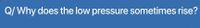 Q/ Why does the low pressure sometimes rise?
