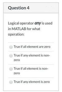 Question 4
Logical operator any is used
in MATLAB for what
operation:
True if all element are zero
True if any element is non-
zero
True if all element is non-
zero
True if any element is zero
