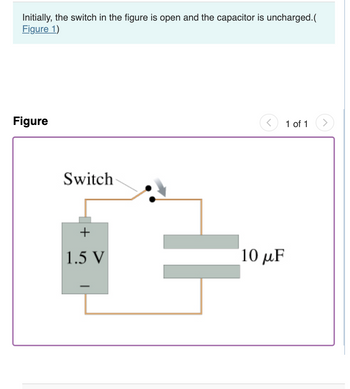 Initially, the switch in the figure is open and the capacitor is uncharged.(
Figure 1)
Figure
Switch
+
1.5 V
-
10 μF
1 of 1