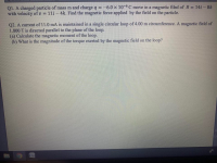 Q1. A charged particle of mass m and charge q =-6.0 × 10¬6 C move in a magnetic filed of B = 14i-8k
with velecity of v = 11i – 4k. Find the magnetic force applied by the field on the particle.
