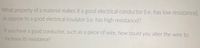 What property of a material makes it a good electrical conductor (i.e. has low resistance),
as oppose to a good electrical insulator (i.e. has high resistance)?
If you have a good conductor, such as a piece of wire, how could you alter the wire to
increase its resistance?
