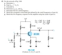 15. For the network of Fig. 9.80:
a. Determine r.
b. Find Aa = Vo/Vi-
c. Calculate Z¡.
d. Determine fL, fLe and fLɛ-
e. Determine the low cutoff frequency.
f. Sketch the asymptotes of the Bode plot defined by the cutoff frequencies of part (d).
g. Sketch the low-frequency response for the amplifier using the results of part (e).
14 V
Cwi
5 pF Che = 12 pF
8 pF Che = 40 pF
Cw.
%3D
Ce = 8 pF
5.6 k2
68 kN
0.47 μΕ
B = 120
0.47 μF
3.3 k2
10 ΚΩ
1.2 ΚΩ)
: 20 µF
0.47 µF
FIG. 9.80
Problems 15, 19, 27, and 38.
