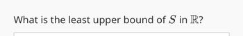 What is the least upper bound of S in R?