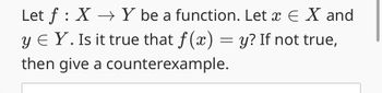 Let f: X
Y be a function. Let x E X and
y EY. Is it true that f(x) = y? If not true,
then give a counterexample.