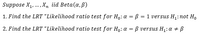 Suppose X1, .., X, iid Beta(a,ß)
1. Find the LRT “Likelihood ratio test for Ho: a = ß = 1 versus H :not Ho
2. Find the LRT “Likelihood ratio test for H,:a = ß versus H1: a + ß
