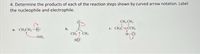 4. Determine the products of each of the reaction steps shown by curved arrow notation. Label
the nucleophile and electrophile.
CH, CH,
a. CH,CH,-Br:
c. CH,C=CCH,
H-Ci:
b.
CH 1 CH,
Hộ:
-:NH,
