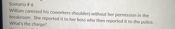 Scenario #6
William caressed his coworkers shoulders without her permission in the
breakroom. She reported it to her boss who then reported it to the police.
What's the charge?