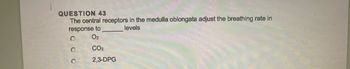 QUESTION 43
The central receptors in the medulla oblongata adjust the breathing rate in
response to
levels
O
0₂
CO2
2,3-DPG
O