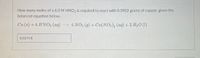 How many moles of a 6.0 M HNO3 is required to react with 0.5902 grams of copper, given the
balanced equation below.
Cu (s) +4 HNO3 (ag) 4 NO2 (9) + Cu(NO3), (ag) + 2 H2O (1)
0.03714
