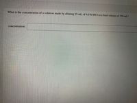 What is the concentration of a solution made by diluting 95 mL of 6.0 M HCI to a final volume of 750 mL?
concentration:
