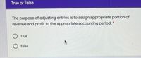 True or False
The purpose of adjusting entries is to assign appropriate portion of
revenue and profit to the appropriate accounting period. *
True
O false
