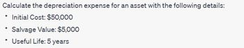 Calculate the depreciation expense for an asset with the following details:
Initial Cost: $50,000
Salvage Value: $5,000
Useful Life: 5 years