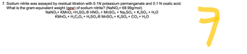 7. Sodium nitrite was assayed by residual titration with 0.1N potassium permanganate and 0.1 N oxalic acid.
What is the gram-equivalent weight (gew) of sodium nitrite? (NaNO2=68.99g/mol)
NaNO2+ KMnO4 +H2SO4 ® HNO3 + MnSO4 + Na2SO4 + K2SO4 + H2O
KMnO4 + H2C2O4 + H2SO4 ® MnSO4 + K2SO4 + CO2 + H2O
ㅋ