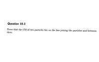 Question 10.3
Prove that the CM of two particles lies on the line joining the particles and between
them.
