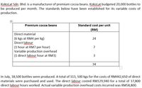 Kokolat Sdn. Bhd. is a manufacturer of premium cocoa beans. Kokolat budgeted 20,000 bottles to
be produced per month. The standards below have been established for its variable costs of
production.
Premium cocoa beans
Standard cost per unit
(RM)
Direct material
(6 kgs at RM4 per kg)
Direct labour
(1 hour at RM7 per hour)
Variable production overhead
(1 direct labour hour at RM3)
24
7
3
34
In July, 18,500 bottles were produced. A total of 113, 500 kgs for the costs of RM442,650 of direct
materials were purchased and used. The direct labour costed RM129,940 for a total of 17,800
direct labour hours worked. Actual variable production overhead costs incurred was RM58,800.
