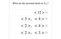 What are the maximal ideals in Z12?
< 12 >
< 3 >, <4>O
< 2 >, <4 >O
< 2 >, < 3 >O
