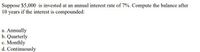 Suppose $5,000 is invested at an annual interest rate of 7%. Compute the balance after
10 years if the interest is compounded:
a. Annually
b. Quarterly
c. Monthly
d. Continuously
