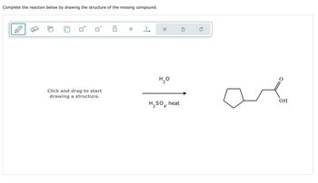 +
T
✗
Complete the reaction below by drawing the structure of the missing compound.
A
: ☐
Click and drag to start
drawing a structure.
H₂O
H₂SO
heat
се
OH