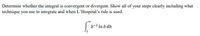 Determine whether the integral is convergent or divergent. Show all of your steps clearly including what
technique you use to integrate and when L'Hospital's rule is used.
b-2 In b db
