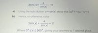 4
3sin(x) =
-11
sin(x)
a)
Using the substitution u= sin(x) show that 3u2 + 11u-4=0
b)
Hence, or otherwise, solve
4
3sin(x) =
-11
sin(x)
%3D
Where 0° <x < 360°, giving your answers to 1 decimal place.
