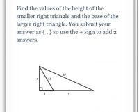 Find the values of the height of the
smaller right triangle and the base of the
larger right triangle. You submit your
answer as {,}so use the + sign to add 2
answers.
37
X
13
