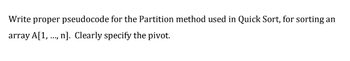 Write proper pseudocode for the Partition method used in Quick Sort, for sorting an
array A[1,..., n]. Clearly specify the pivot.